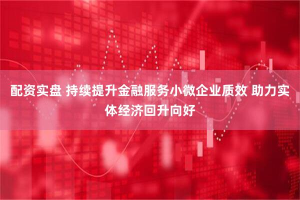 配资实盘 持续提升金融服务小微企业质效 助力实体经济回升向好