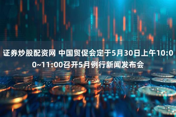 证券炒股配资网 中国贸促会定于5月30日上午10:00~11:00召开5月例行新闻发布会