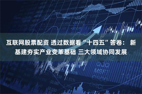 互联网股票配资 透过数据看“十四五”答卷： 新基建夯实产业变革基础 三大领域协同发展