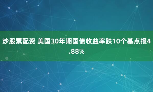 炒股票配资 美国30年期国债收益率跌10个基点报4.88%