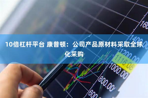 10倍杠杆平台 康普顿：公司产品原材料采取全球化采购