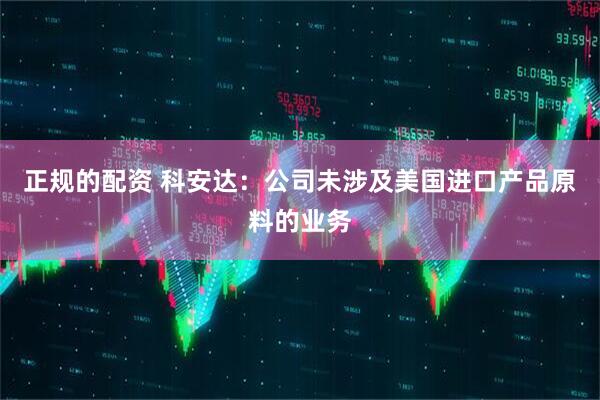 正规的配资 科安达：公司未涉及美国进口产品原料的业务