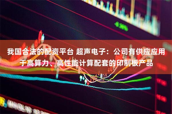 我国合法的配资平台 超声电子：公司有供应应用于高算力、高性能计算配套的印制板产品