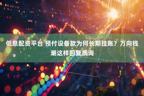 低息配资平台 预付设备款为何长期挂账？万向钱潮这样回复质询