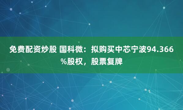 免费配资炒股 国科微：拟购买中芯宁波94.366%股权，股票复牌