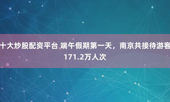 十大炒股配资平台 端午假期第一天，南京共接待游客171.2万人次