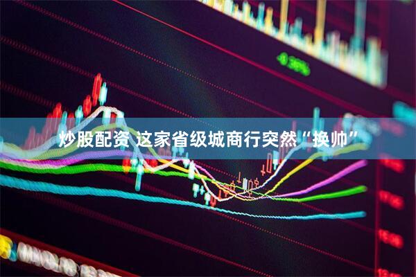 炒股配资 这家省级城商行突然“换帅”