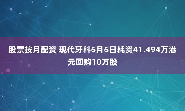 股票按月配资 现代牙科6月6日耗资41.494万港元回购10万股