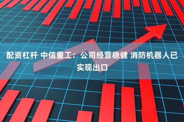 配资杠杆 中信重工：公司经营稳健 消防机器人已实现出口