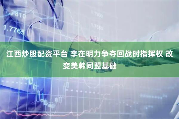 江西炒股配资平台 李在明力争夺回战时指挥权 改变美韩同盟基础