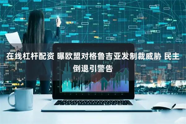 在线杠杆配资 曝欧盟对格鲁吉亚发制裁威胁 民主倒退引警告