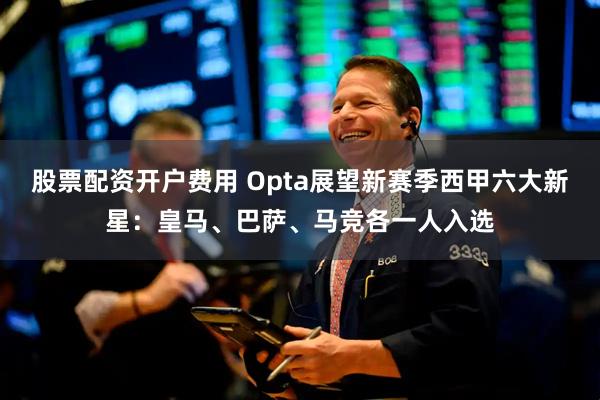 股票配资开户费用 Opta展望新赛季西甲六大新星：皇马、巴萨、马竞各一人入选