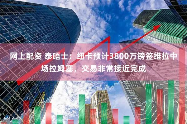 网上配资 泰晤士：纽卡预计3800万镑签维拉中场拉姆塞，交易非常接近完成