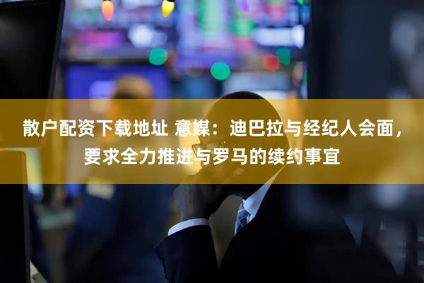 散户配资下载地址 意媒：迪巴拉与经纪人会面，要求全力推进与罗马的续约事宜