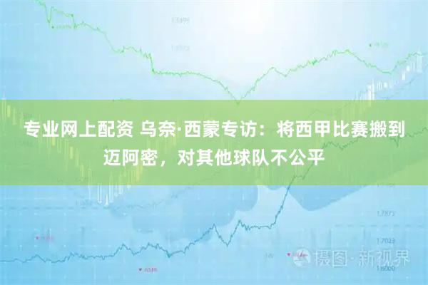 专业网上配资 乌奈·西蒙专访：将西甲比赛搬到迈阿密，对其他球队不公平