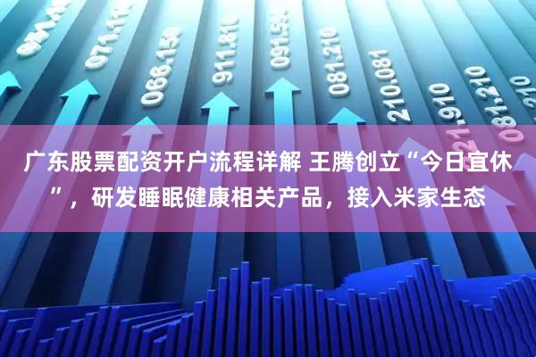 广东股票配资开户流程详解 王腾创立“今日宜休”，研发睡眠健康相关产品，接入米家生态