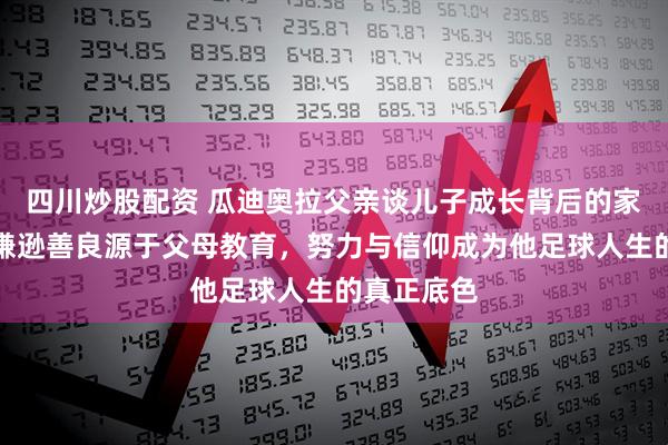 四川炒股配资 瓜迪奥拉父亲谈儿子成长背后的家庭故事，谦逊善良源于父母教育，努力与信仰成为他足球人生的真正底色