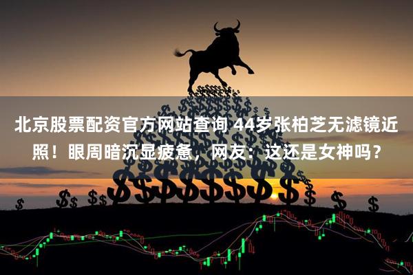 北京股票配资官方网站查询 44岁张柏芝无滤镜近照！眼周暗沉显疲惫，网友：这还是女神吗？