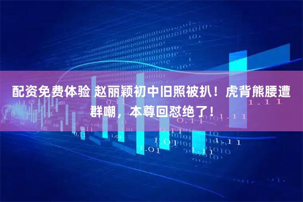 配资免费体验 赵丽颖初中旧照被扒！虎背熊腰遭群嘲，本尊回怼绝了！