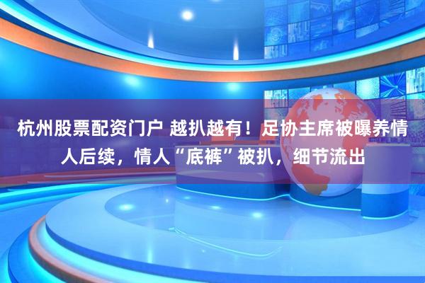 杭州股票配资门户 越扒越有！足协主席被曝养情人后续，情人“底裤”被扒，细节流出
