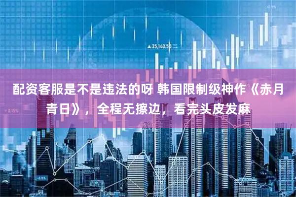 配资客服是不是违法的呀 韩国限制级神作《赤月青日》，全程无擦边，看完头皮发麻