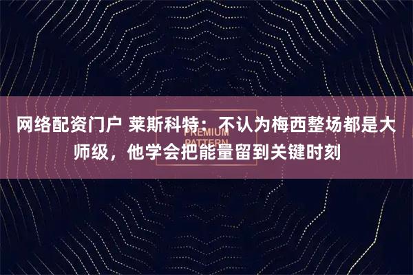 网络配资门户 莱斯科特：不认为梅西整场都是大师级，他学会把能量留到关键时刻