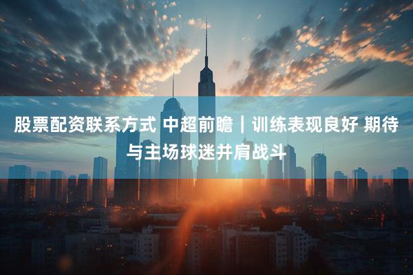 股票配资联系方式 中超前瞻｜训练表现良好 期待与主场球迷并肩战斗