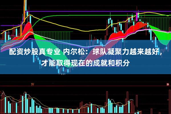 配资炒股真专业 内尔松：球队凝聚力越来越好，才能取得现在的成就和积分