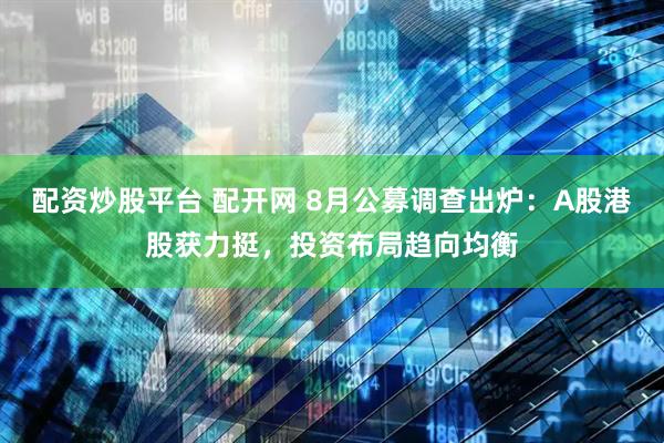 配资炒股平台 配开网 8月公募调查出炉：A股港股获力挺，投资布局趋向均衡