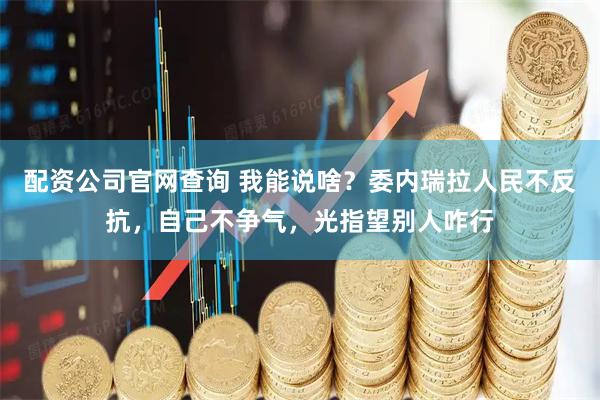 配资公司官网查询 我能说啥？委内瑞拉人民不反抗，自己不争气，光指望别人咋行
